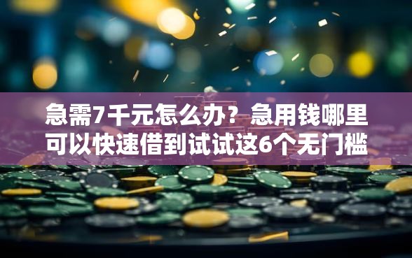 急需7千元怎么办？急用钱哪里可以快速借到试试这6个无门槛平台