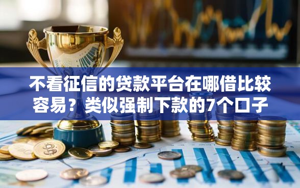 不看征信的贷款平台在哪借比较容易？类似强制下款的7个口子参考