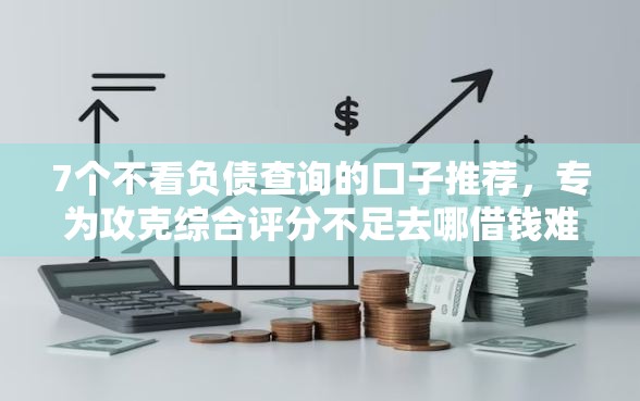 7个不看负债查询的口子推荐，专为攻克综合评分不足去哪借钱难题