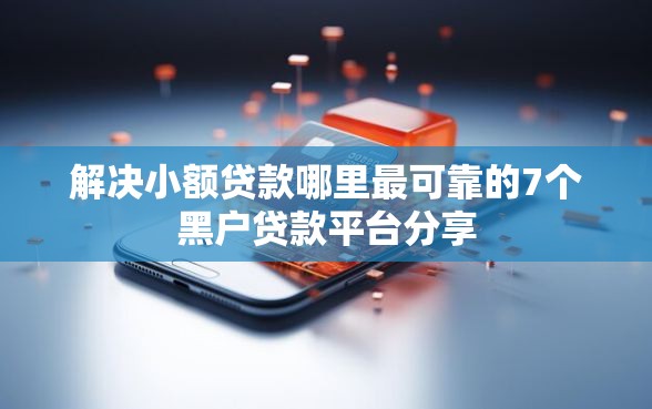 解决小额贷款哪里最可靠的7个黑户贷款平台分享
