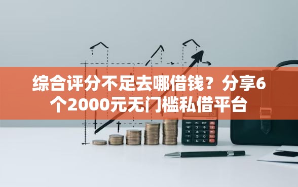 综合评分不足去哪借钱？分享6个2000元无门槛私借平台