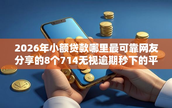2026年小额贷款哪里最可靠网友分享的8个714无视逾期秒下的平台我觉得不错！