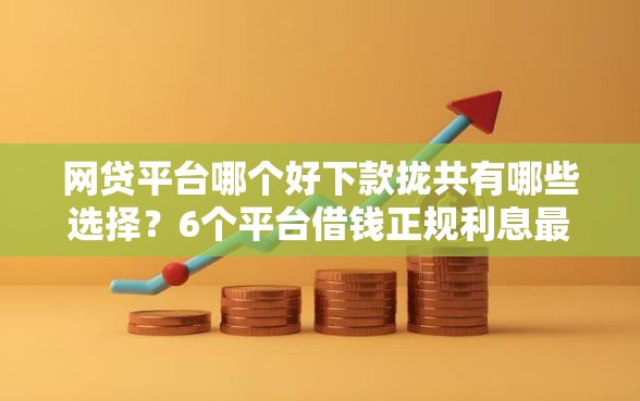 网贷平台哪个好下款拢共有哪些选择？6个平台借钱正规利息最低详解