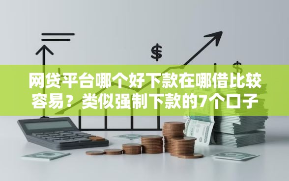 网贷平台哪个好下款在哪借比较容易？类似强制下款的7个口子参考