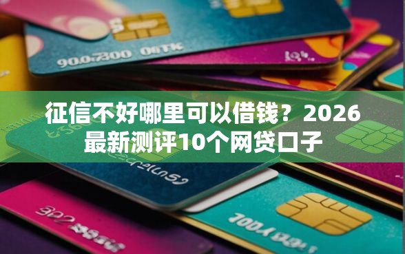 征信不好哪里可以借钱？2026最新测评10个网贷口子