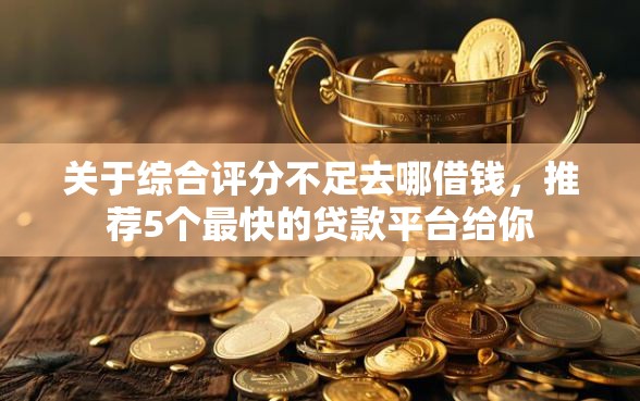 关于综合评分不足去哪借钱，推荐5个最快的贷款平台给你