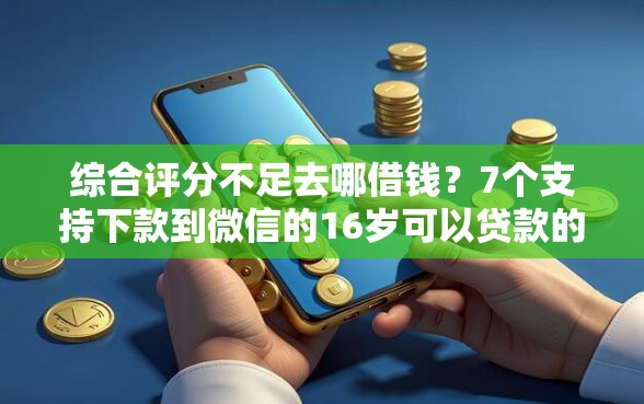 综合评分不足去哪借钱？7个支持下款到微信的16岁可以贷款的平台
