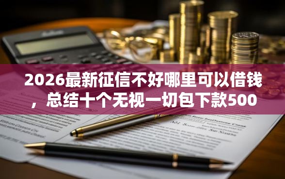 2026最新征信不好哪里可以借钱，总结十个无视一切包下款5000秒下款的软件！