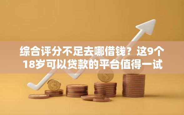 综合评分不足去哪借钱？这9个18岁可以贷款的平台值得一试