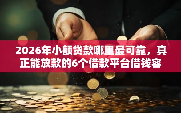 2026年小额贷款哪里最可靠，真正能放款的6个借款平台借钱容易通过推荐