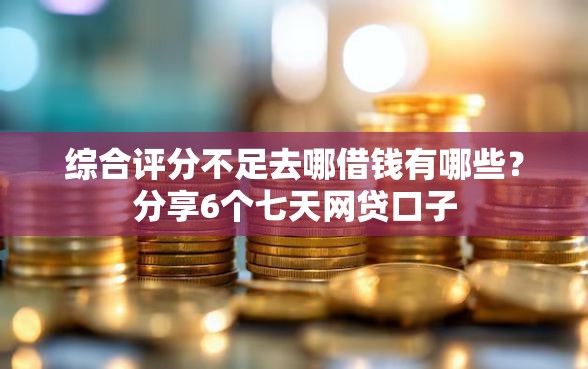 综合评分不足去哪借钱有哪些？分享6个七天网贷口子