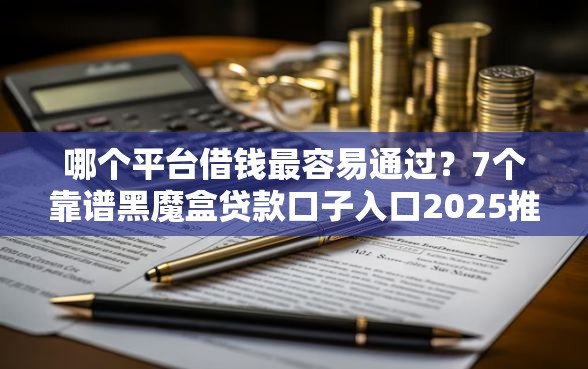 哪个平台借钱最容易通过？7个靠谱黑魔盒贷款口子入口2025推荐