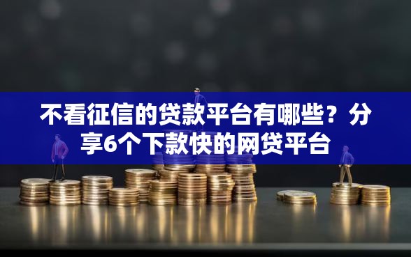 不看征信的贷款平台有哪些？分享6个下款快的网贷平台