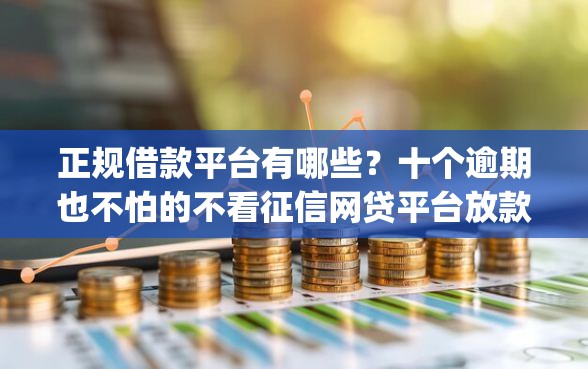 正规借款平台有哪些？十个逾期也不怕的不看征信网贷平台放款快的app