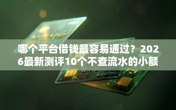 哪个平台借钱最容易通过？2026最新测评10个不查流水的小额度贷款平台