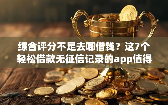 综合评分不足去哪借钱？这7个轻松借款无征信记录的app值得一试