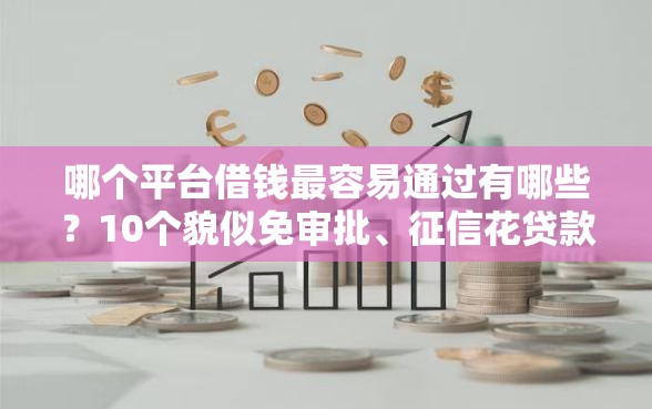 哪个平台借钱最容易通过有哪些？10个貌似免审批、征信花贷款平台好下款合集