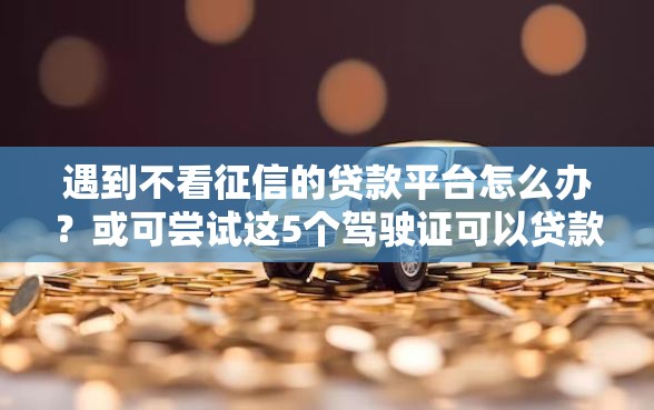 遇到不看征信的贷款平台怎么办？或可尝试这5个驾驶证可以贷款的平台