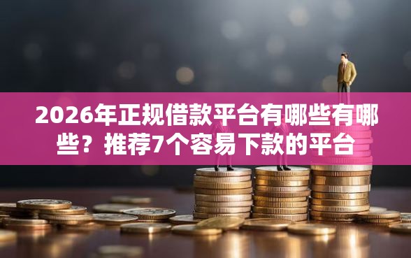2026年正规借款平台有哪些有哪些？推荐7个容易下款的平台