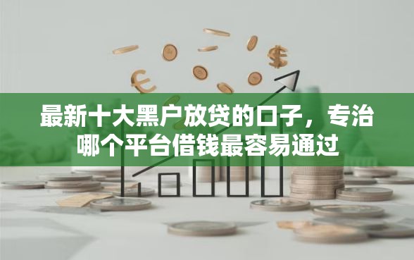 最新十大黑户放贷的口子，专治哪个平台借钱最容易通过