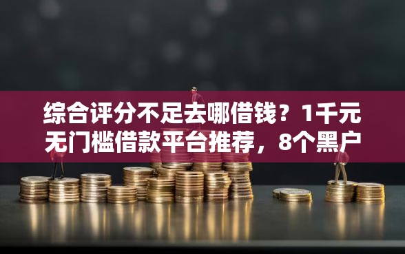 综合评分不足去哪借钱？1千元无门槛借款平台推荐，8个黑户也能借款的平台盘点