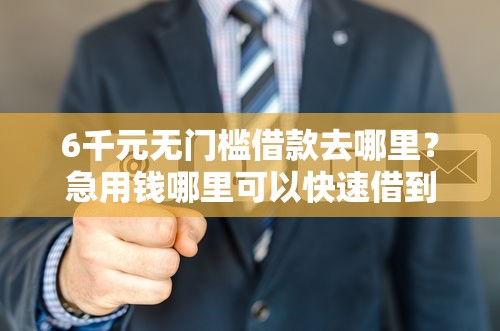 6千元无门槛借款去哪里？急用钱哪里可以快速借到看这6个平台