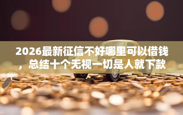 2026最新征信不好哪里可以借钱，总结十个无视一切是人就下款的口子！