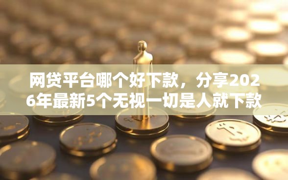 网贷平台哪个好下款，分享2026年最新5个无视一切是人就下款口子