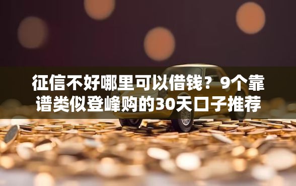征信不好哪里可以借钱？9个靠谱类似登峰购的30天口子推荐