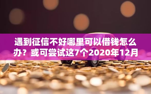 遇到征信不好哪里可以借钱怎么办？或可尝试这7个2020年12月容易下款的口子