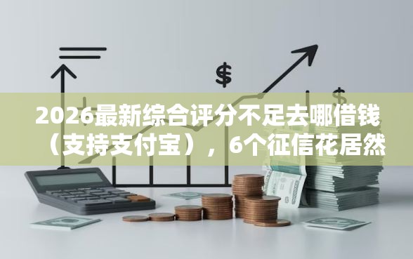 2026最新综合评分不足去哪借钱（支持支付宝），6个征信花居然都下款的平台无私分享