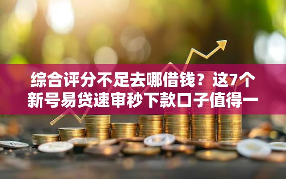 综合评分不足去哪借钱？这7个新号易贷速审秒下款口子值得一试