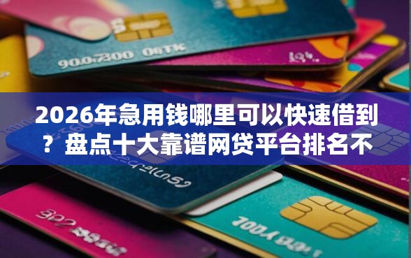 2026年急用钱哪里可以快速借到？盘点十大靠谱网贷平台排名不分先后