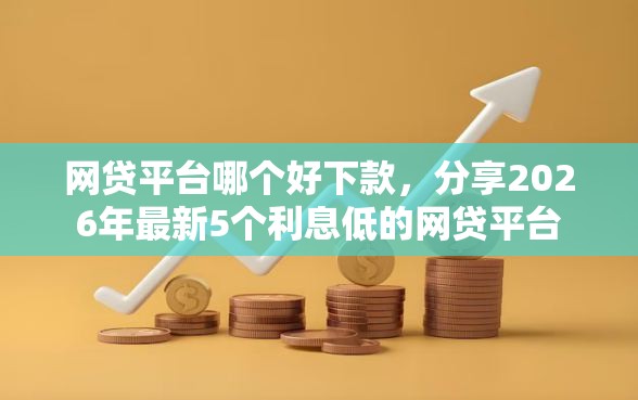 网贷平台哪个好下款，分享2026年最新5个利息低的网贷平台