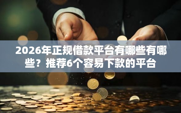 2026年正规借款平台有哪些有哪些？推荐6个容易下款的平台