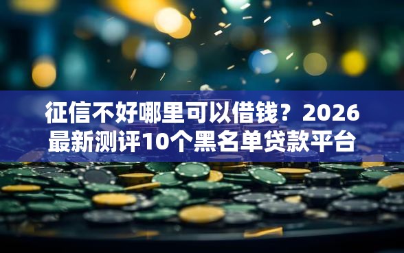 征信不好哪里可以借钱？2026最新测评10个黑名单贷款平台