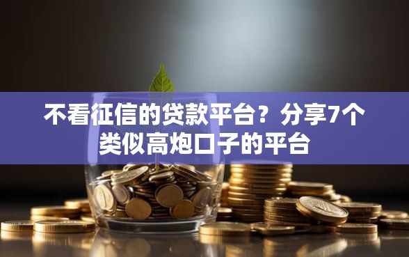 不看征信的贷款平台？分享7个类似高炮口子的平台
