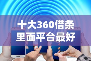 十大360借条里面平台最好盘点，解决征信不好哪里可以借钱的问题