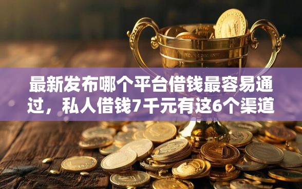 最新发布哪个平台借钱最容易通过，私人借钱7千元有这6个渠道