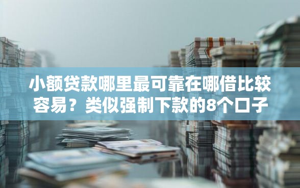 小额贷款哪里最可靠在哪借比较容易？类似强制下款的8个口子参考