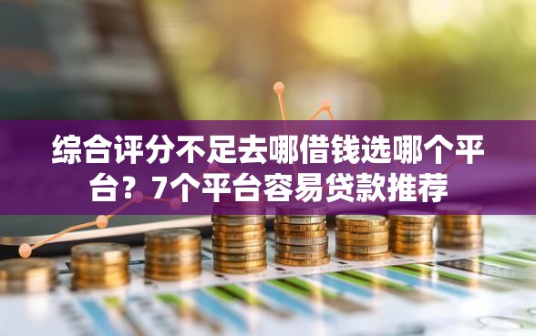 综合评分不足去哪借钱选哪个平台？7个平台容易贷款推荐