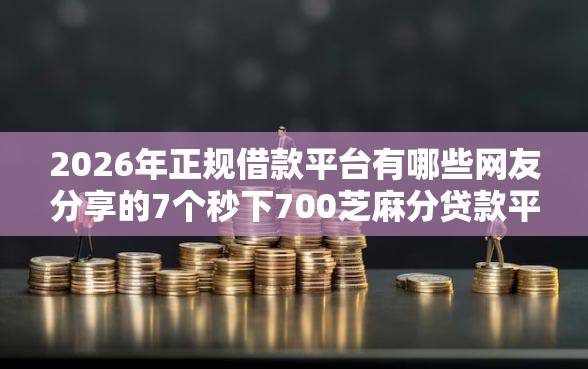 2026年正规借款平台有哪些网友分享的7个秒下700芝麻分贷款平台我觉得不错！