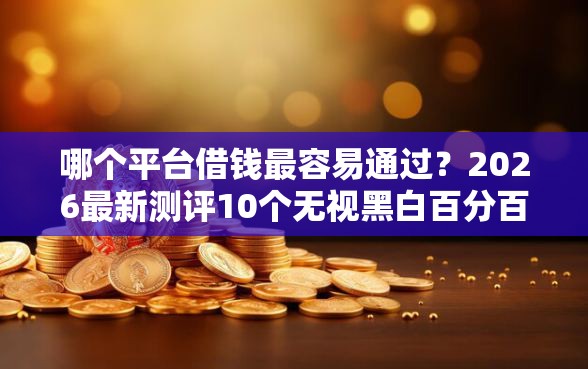 哪个平台借钱最容易通过？2026最新测评10个无视黑白百分百下款的借款软件