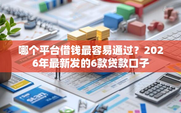 哪个平台借钱最容易通过？2026年最新发的6款贷款口子