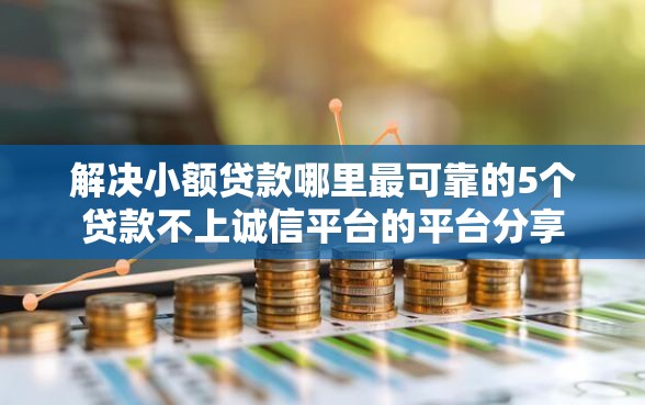 解决小额贷款哪里最可靠的5个贷款不上诚信平台的平台分享