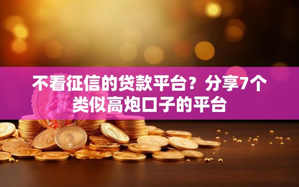 不看征信的贷款平台？分享7个类似高炮口子的平台