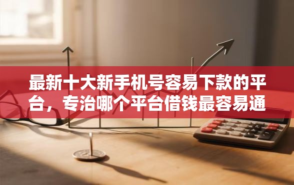 最新十大新手机号容易下款的平台，专治哪个平台借钱最容易通过