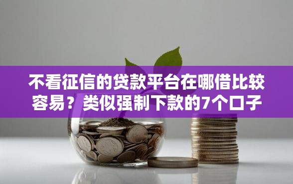 不看征信的贷款平台在哪借比较容易？类似强制下款的7个口子参考