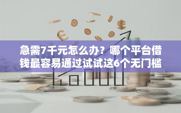 急需7千元怎么办？哪个平台借钱最容易通过试试这6个无门槛平台