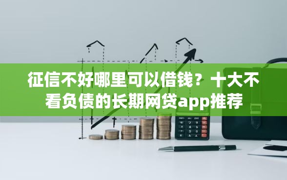 征信不好哪里可以借钱？十大不看负债的长期网贷app推荐